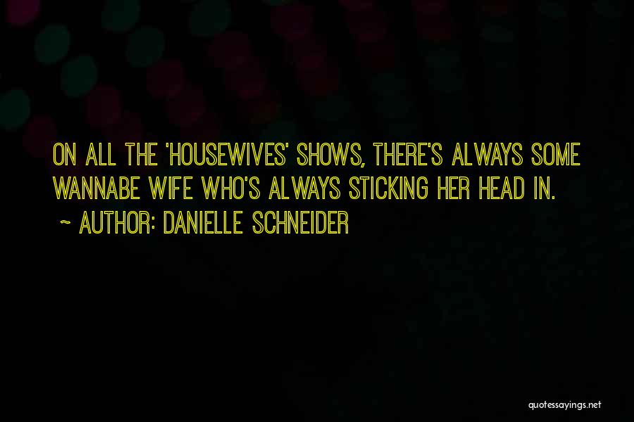 Danielle Schneider Quotes: On All The 'housewives' Shows, There's Always Some Wannabe Wife Who's Always Sticking Her Head In.