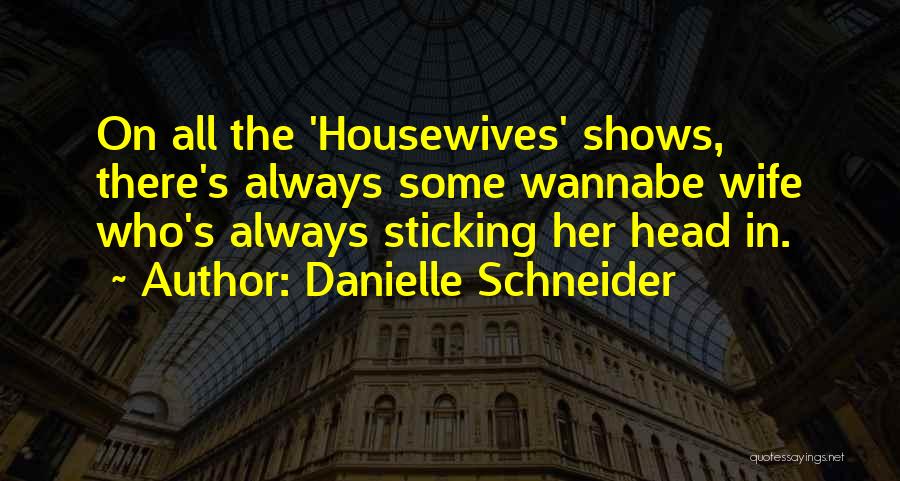 Danielle Schneider Quotes: On All The 'housewives' Shows, There's Always Some Wannabe Wife Who's Always Sticking Her Head In.