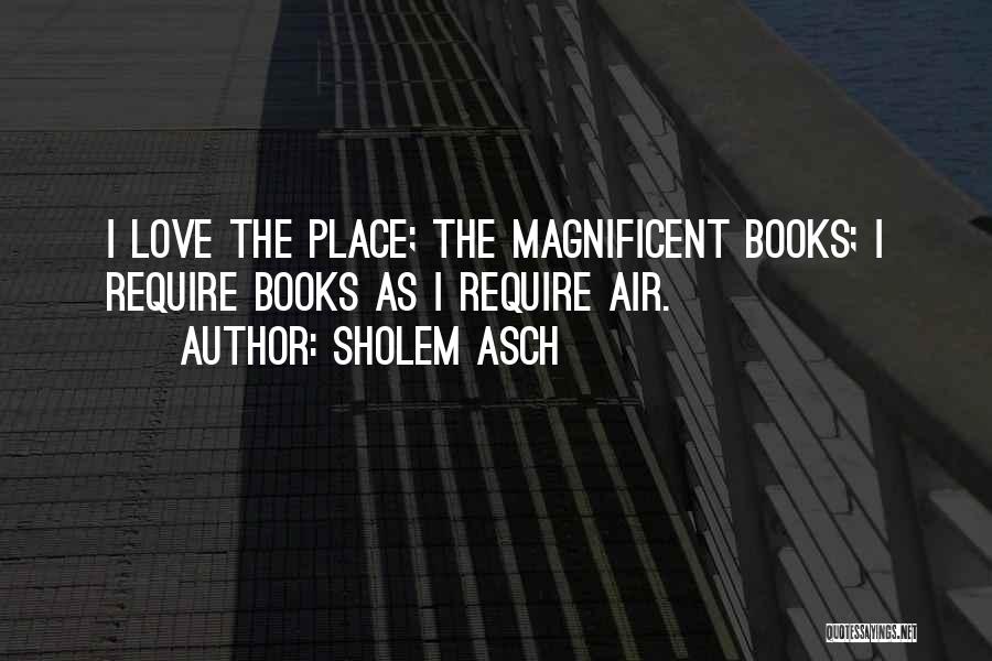 Sholem Asch Quotes: I Love The Place; The Magnificent Books; I Require Books As I Require Air.