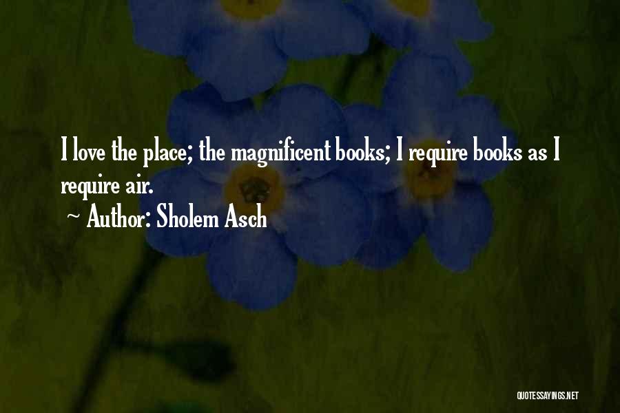 Sholem Asch Quotes: I Love The Place; The Magnificent Books; I Require Books As I Require Air.