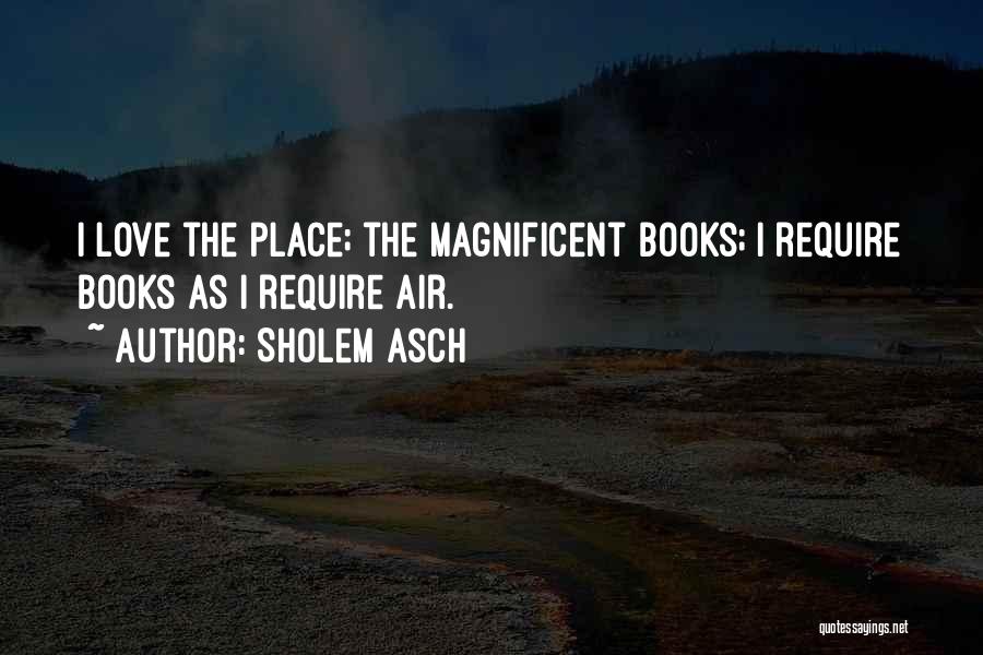 Sholem Asch Quotes: I Love The Place; The Magnificent Books; I Require Books As I Require Air.
