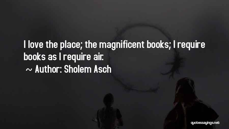 Sholem Asch Quotes: I Love The Place; The Magnificent Books; I Require Books As I Require Air.