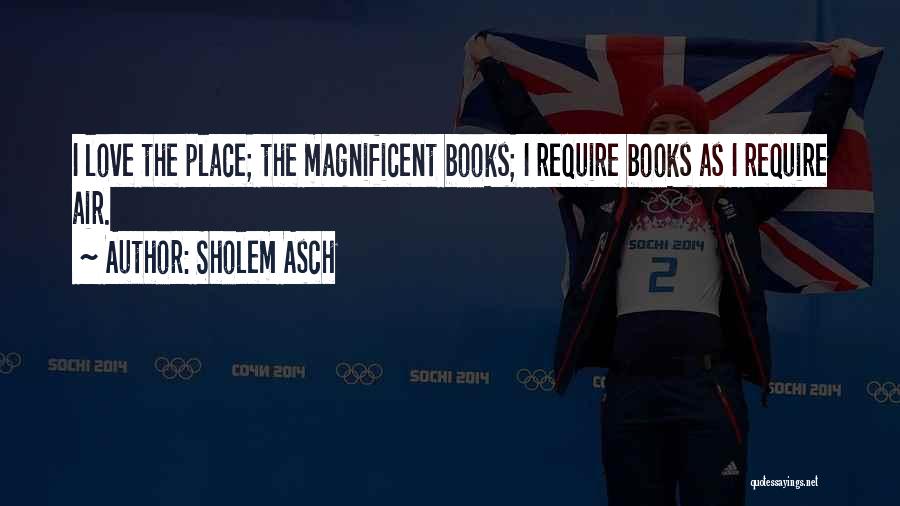 Sholem Asch Quotes: I Love The Place; The Magnificent Books; I Require Books As I Require Air.