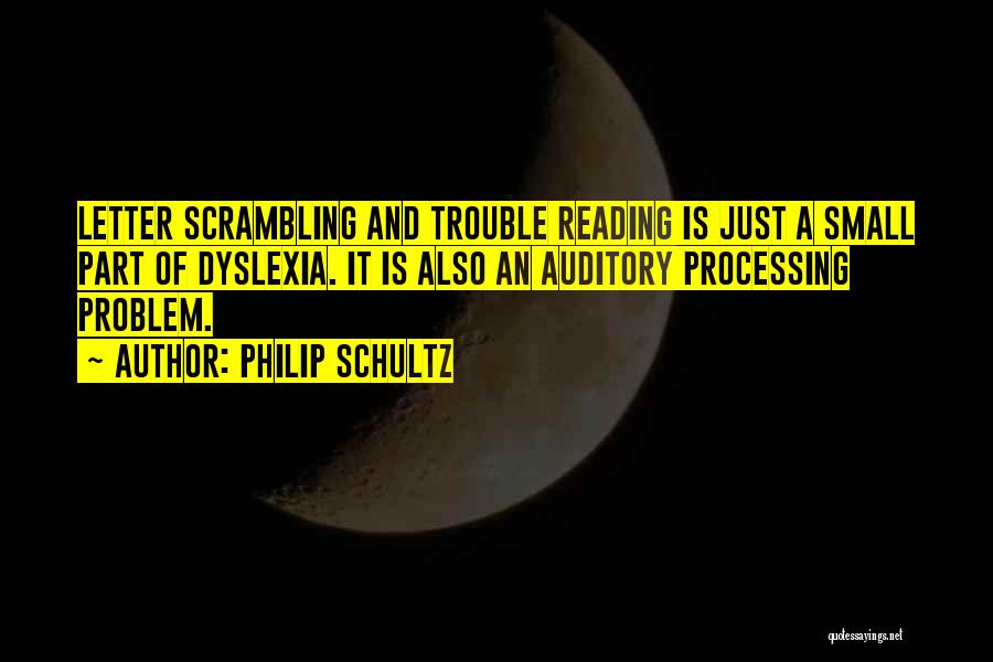 Philip Schultz Quotes: Letter Scrambling And Trouble Reading Is Just A Small Part Of Dyslexia. It Is Also An Auditory Processing Problem.