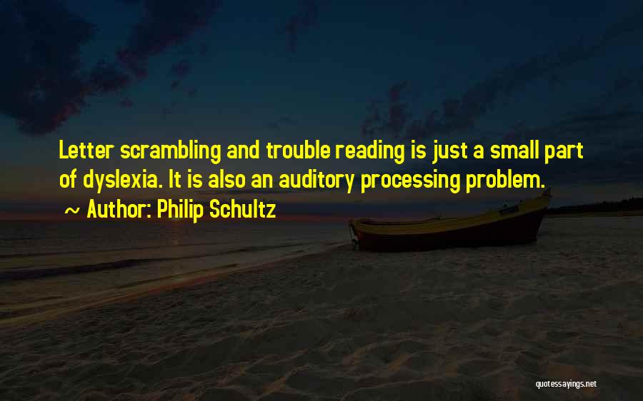 Philip Schultz Quotes: Letter Scrambling And Trouble Reading Is Just A Small Part Of Dyslexia. It Is Also An Auditory Processing Problem.