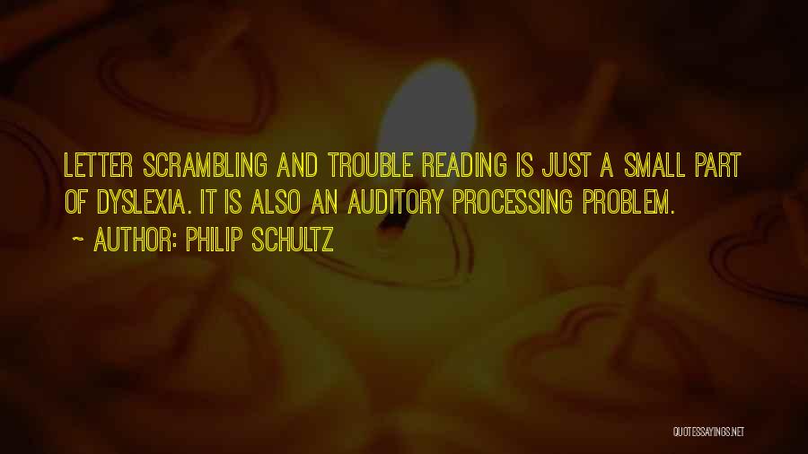 Philip Schultz Quotes: Letter Scrambling And Trouble Reading Is Just A Small Part Of Dyslexia. It Is Also An Auditory Processing Problem.