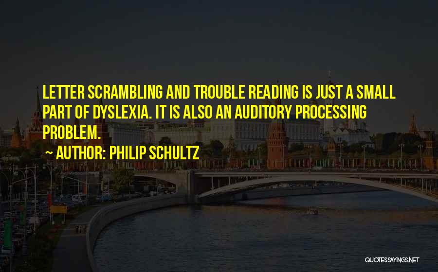 Philip Schultz Quotes: Letter Scrambling And Trouble Reading Is Just A Small Part Of Dyslexia. It Is Also An Auditory Processing Problem.