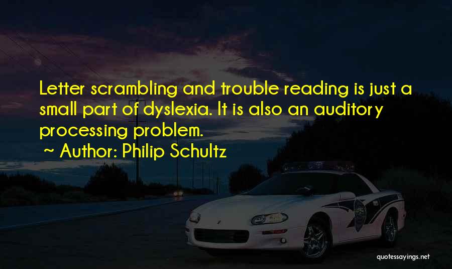 Philip Schultz Quotes: Letter Scrambling And Trouble Reading Is Just A Small Part Of Dyslexia. It Is Also An Auditory Processing Problem.