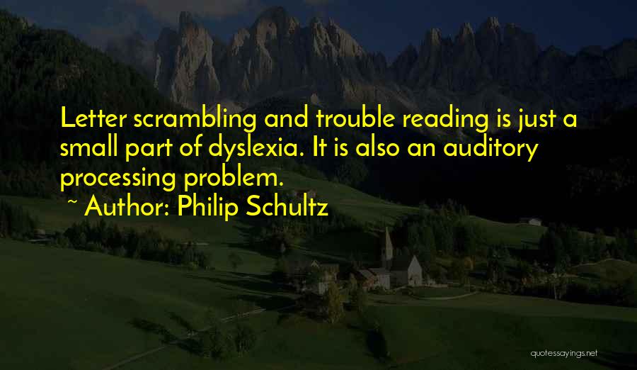 Philip Schultz Quotes: Letter Scrambling And Trouble Reading Is Just A Small Part Of Dyslexia. It Is Also An Auditory Processing Problem.