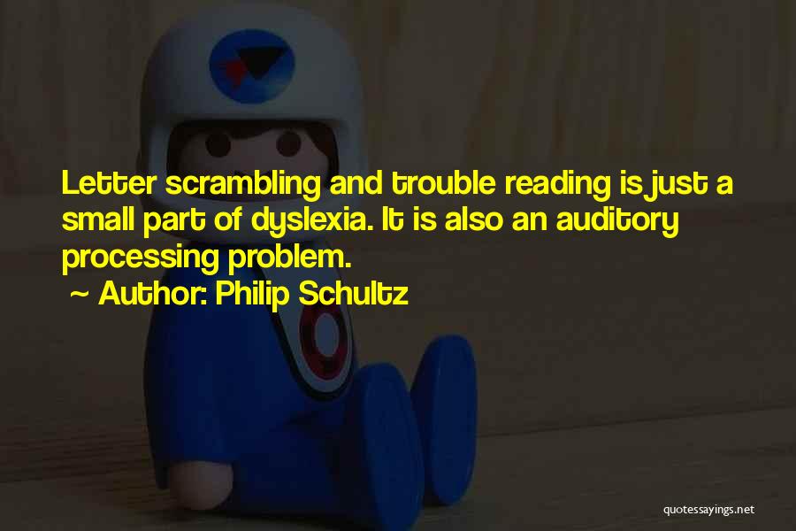 Philip Schultz Quotes: Letter Scrambling And Trouble Reading Is Just A Small Part Of Dyslexia. It Is Also An Auditory Processing Problem.