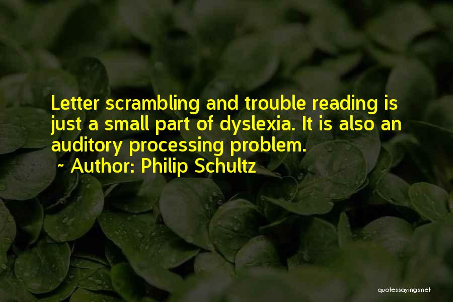 Philip Schultz Quotes: Letter Scrambling And Trouble Reading Is Just A Small Part Of Dyslexia. It Is Also An Auditory Processing Problem.