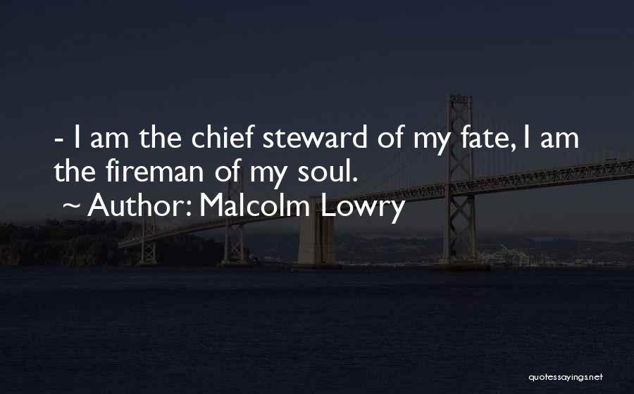 Malcolm Lowry Quotes: - I Am The Chief Steward Of My Fate, I Am The Fireman Of My Soul.