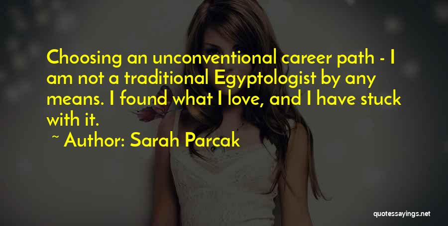 Sarah Parcak Quotes: Choosing An Unconventional Career Path - I Am Not A Traditional Egyptologist By Any Means. I Found What I Love,