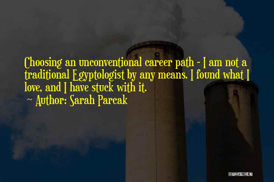 Sarah Parcak Quotes: Choosing An Unconventional Career Path - I Am Not A Traditional Egyptologist By Any Means. I Found What I Love,