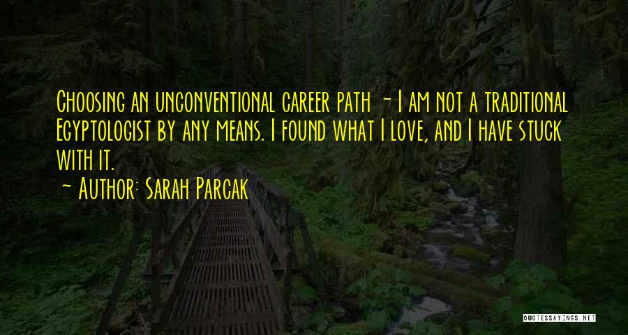 Sarah Parcak Quotes: Choosing An Unconventional Career Path - I Am Not A Traditional Egyptologist By Any Means. I Found What I Love,