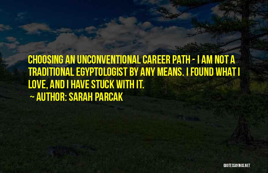 Sarah Parcak Quotes: Choosing An Unconventional Career Path - I Am Not A Traditional Egyptologist By Any Means. I Found What I Love,