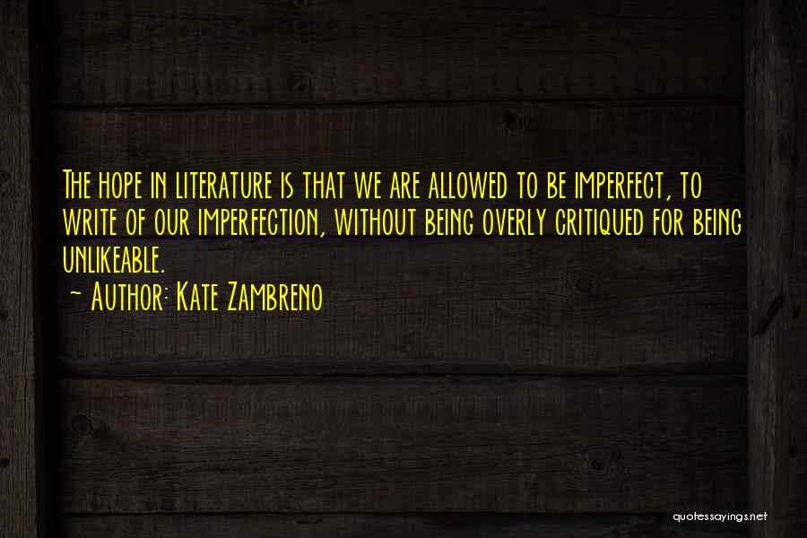 Kate Zambreno Quotes: The Hope In Literature Is That We Are Allowed To Be Imperfect, To Write Of Our Imperfection, Without Being Overly