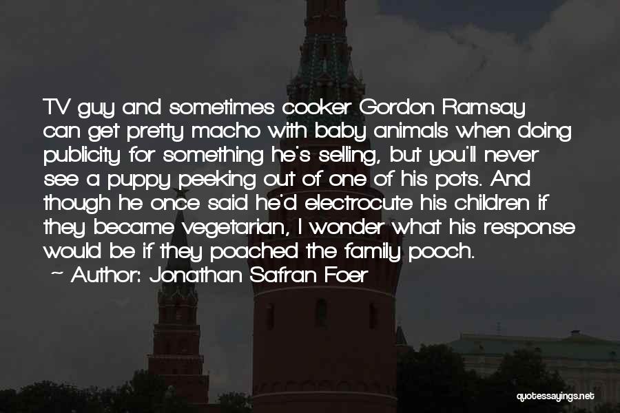 Jonathan Safran Foer Quotes: Tv Guy And Sometimes Cooker Gordon Ramsay Can Get Pretty Macho With Baby Animals When Doing Publicity For Something He's