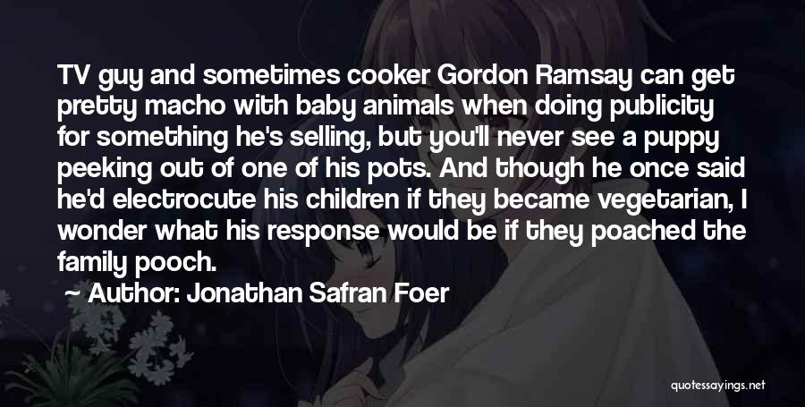 Jonathan Safran Foer Quotes: Tv Guy And Sometimes Cooker Gordon Ramsay Can Get Pretty Macho With Baby Animals When Doing Publicity For Something He's