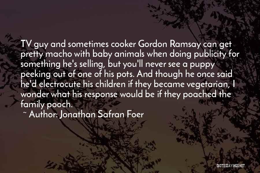 Jonathan Safran Foer Quotes: Tv Guy And Sometimes Cooker Gordon Ramsay Can Get Pretty Macho With Baby Animals When Doing Publicity For Something He's