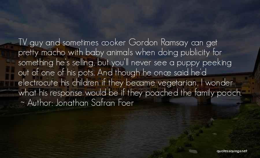 Jonathan Safran Foer Quotes: Tv Guy And Sometimes Cooker Gordon Ramsay Can Get Pretty Macho With Baby Animals When Doing Publicity For Something He's