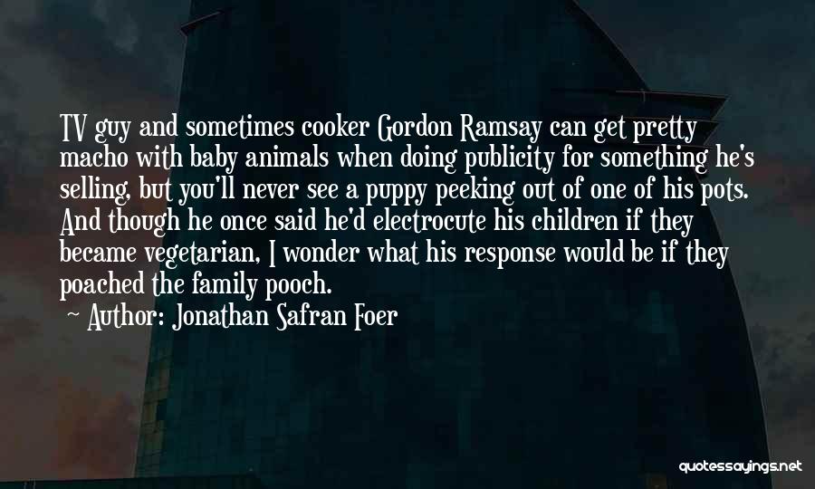 Jonathan Safran Foer Quotes: Tv Guy And Sometimes Cooker Gordon Ramsay Can Get Pretty Macho With Baby Animals When Doing Publicity For Something He's