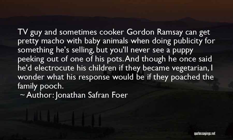 Jonathan Safran Foer Quotes: Tv Guy And Sometimes Cooker Gordon Ramsay Can Get Pretty Macho With Baby Animals When Doing Publicity For Something He's