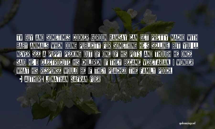 Jonathan Safran Foer Quotes: Tv Guy And Sometimes Cooker Gordon Ramsay Can Get Pretty Macho With Baby Animals When Doing Publicity For Something He's