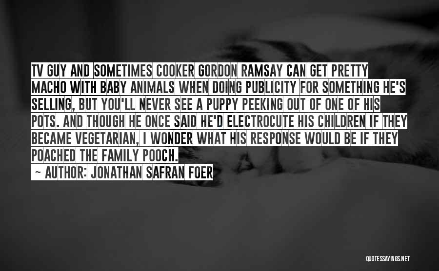 Jonathan Safran Foer Quotes: Tv Guy And Sometimes Cooker Gordon Ramsay Can Get Pretty Macho With Baby Animals When Doing Publicity For Something He's