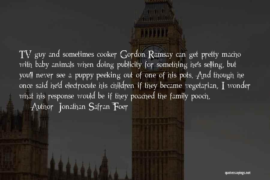 Jonathan Safran Foer Quotes: Tv Guy And Sometimes Cooker Gordon Ramsay Can Get Pretty Macho With Baby Animals When Doing Publicity For Something He's