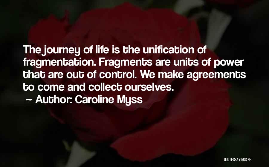 Caroline Myss Quotes: The Journey Of Life Is The Unification Of Fragmentation. Fragments Are Units Of Power That Are Out Of Control. We