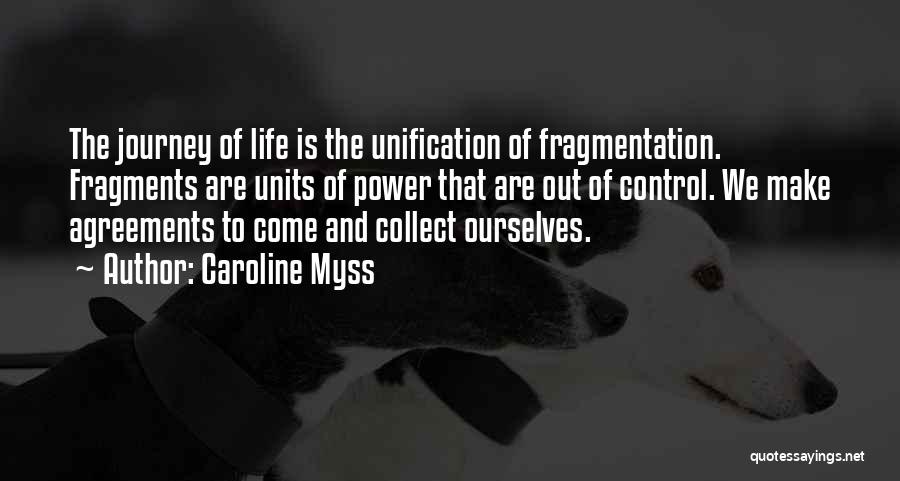 Caroline Myss Quotes: The Journey Of Life Is The Unification Of Fragmentation. Fragments Are Units Of Power That Are Out Of Control. We