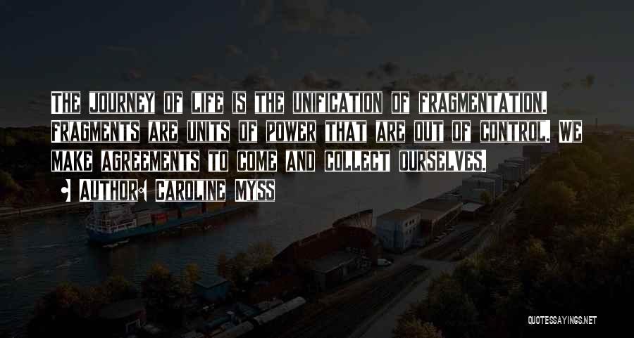 Caroline Myss Quotes: The Journey Of Life Is The Unification Of Fragmentation. Fragments Are Units Of Power That Are Out Of Control. We