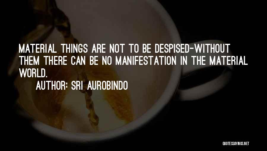 Sri Aurobindo Quotes: Material Things Are Not To Be Despised-without Them There Can Be No Manifestation In The Material World.