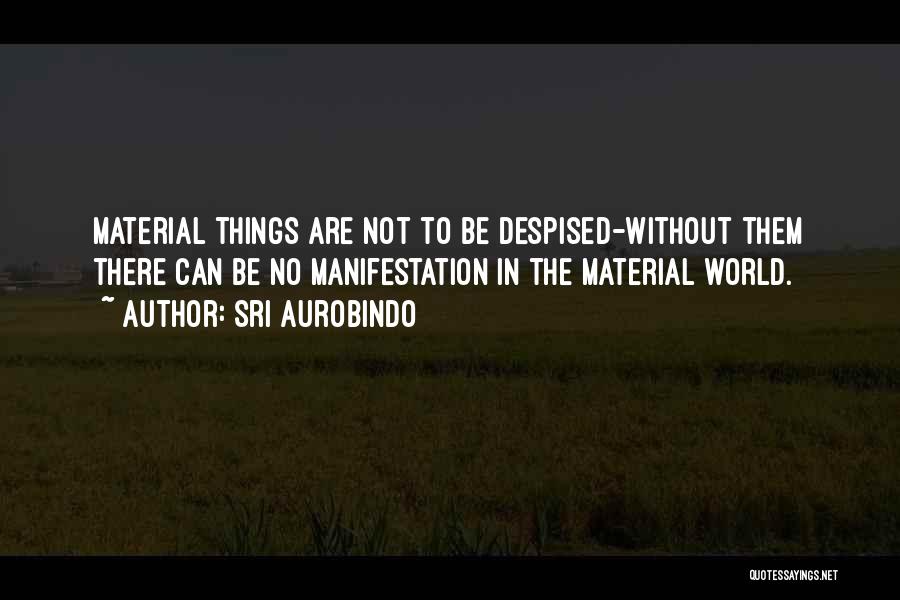 Sri Aurobindo Quotes: Material Things Are Not To Be Despised-without Them There Can Be No Manifestation In The Material World.