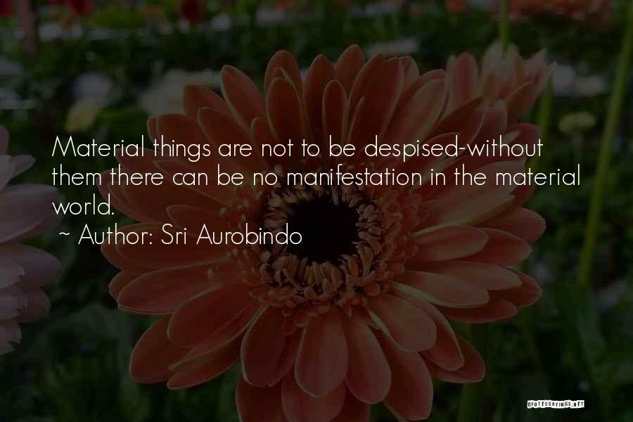 Sri Aurobindo Quotes: Material Things Are Not To Be Despised-without Them There Can Be No Manifestation In The Material World.