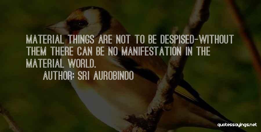 Sri Aurobindo Quotes: Material Things Are Not To Be Despised-without Them There Can Be No Manifestation In The Material World.