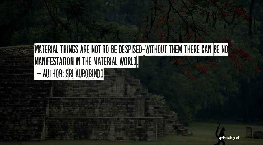 Sri Aurobindo Quotes: Material Things Are Not To Be Despised-without Them There Can Be No Manifestation In The Material World.