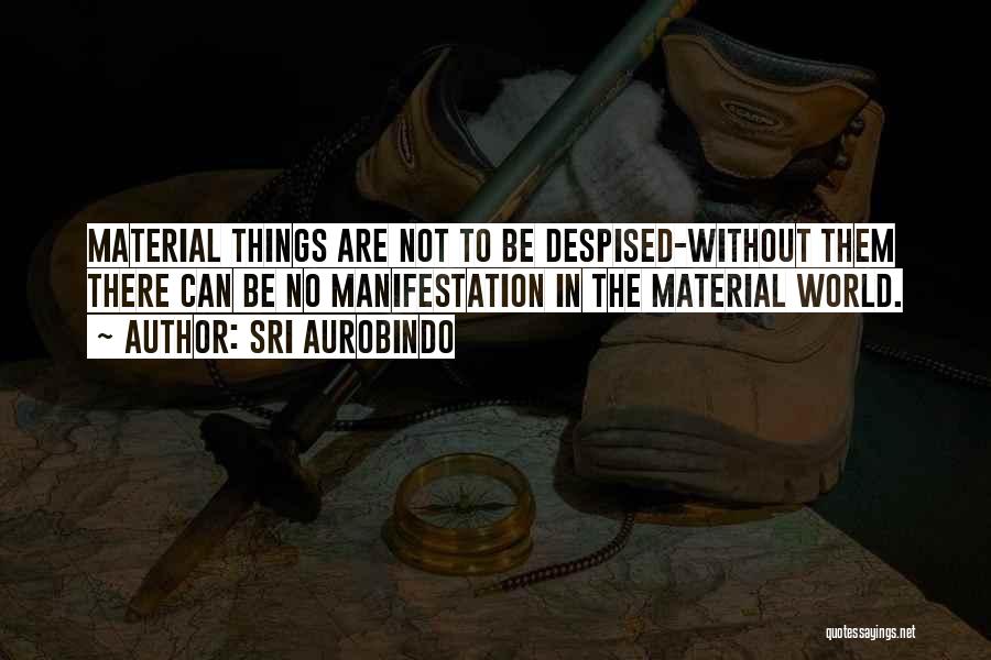 Sri Aurobindo Quotes: Material Things Are Not To Be Despised-without Them There Can Be No Manifestation In The Material World.