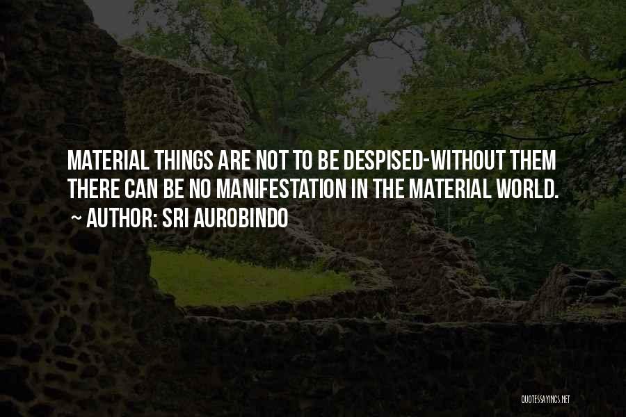 Sri Aurobindo Quotes: Material Things Are Not To Be Despised-without Them There Can Be No Manifestation In The Material World.