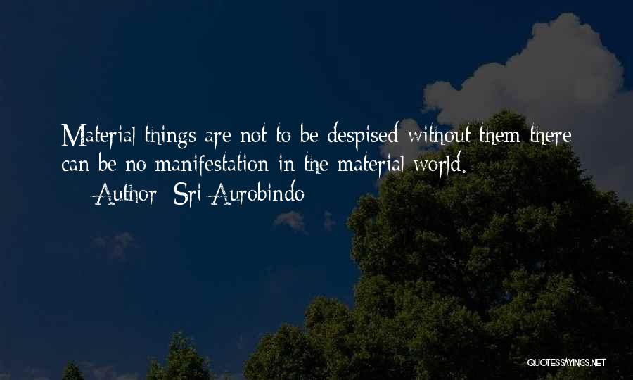 Sri Aurobindo Quotes: Material Things Are Not To Be Despised-without Them There Can Be No Manifestation In The Material World.