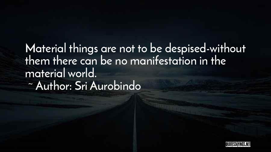 Sri Aurobindo Quotes: Material Things Are Not To Be Despised-without Them There Can Be No Manifestation In The Material World.