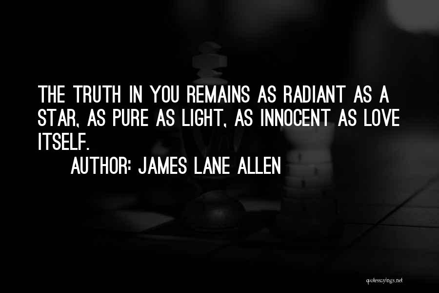 James Lane Allen Quotes: The Truth In You Remains As Radiant As A Star, As Pure As Light, As Innocent As Love Itself.