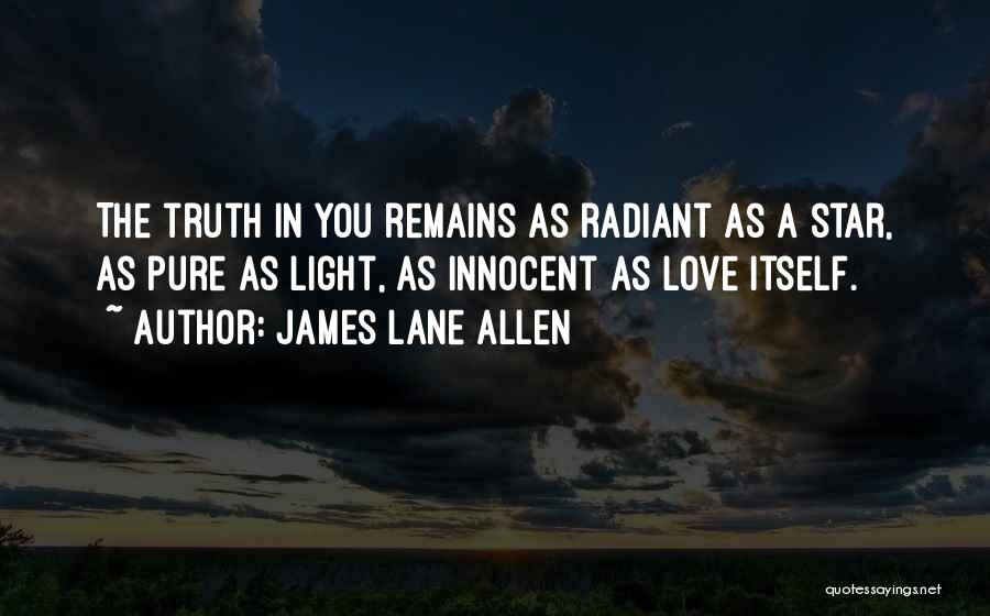 James Lane Allen Quotes: The Truth In You Remains As Radiant As A Star, As Pure As Light, As Innocent As Love Itself.