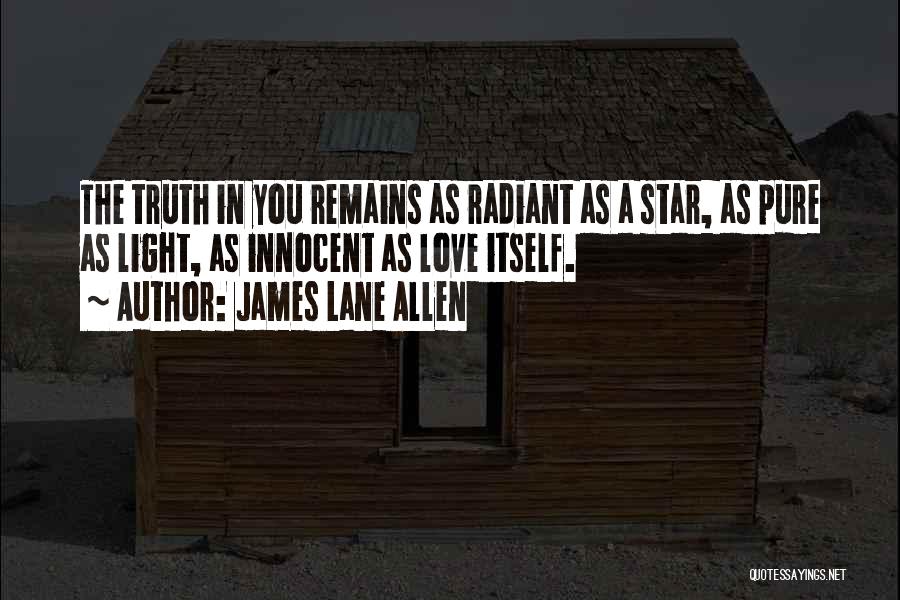 James Lane Allen Quotes: The Truth In You Remains As Radiant As A Star, As Pure As Light, As Innocent As Love Itself.