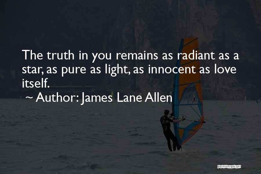 James Lane Allen Quotes: The Truth In You Remains As Radiant As A Star, As Pure As Light, As Innocent As Love Itself.