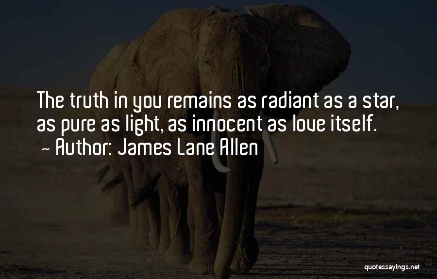 James Lane Allen Quotes: The Truth In You Remains As Radiant As A Star, As Pure As Light, As Innocent As Love Itself.