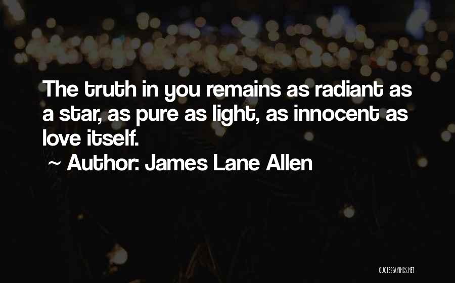 James Lane Allen Quotes: The Truth In You Remains As Radiant As A Star, As Pure As Light, As Innocent As Love Itself.