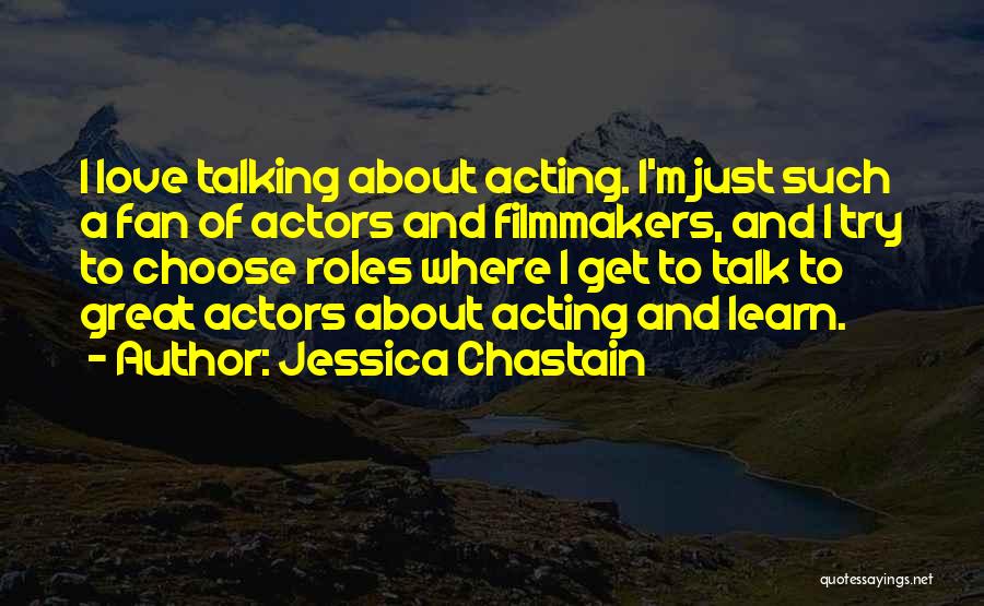 Jessica Chastain Quotes: I Love Talking About Acting. I'm Just Such A Fan Of Actors And Filmmakers, And I Try To Choose Roles