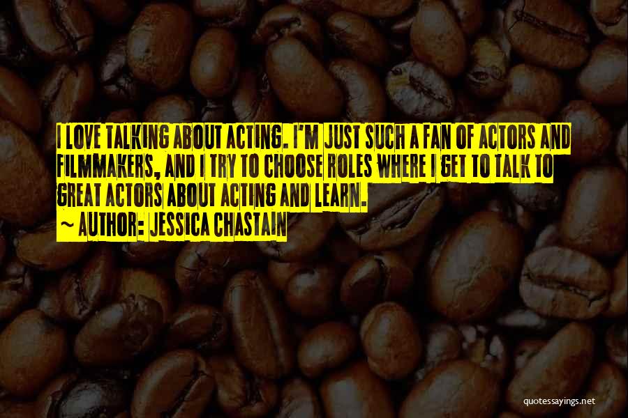 Jessica Chastain Quotes: I Love Talking About Acting. I'm Just Such A Fan Of Actors And Filmmakers, And I Try To Choose Roles